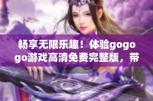 畅享无限乐趣！体验gogogo游戏高清免费完整版，带你进入精彩异世界冒险！