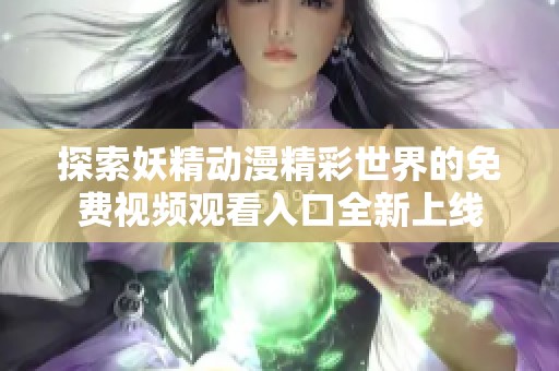 探索妖精动漫精彩世界的免费视频观看入口全新上线