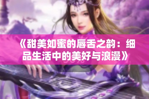 《甜美如蜜的唇舌之韵：细品生活中的美好与浪漫》