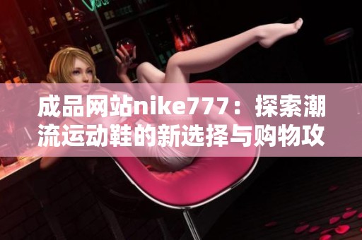 成品网站nike777：探索潮流运动鞋的新选择与购物攻略分享