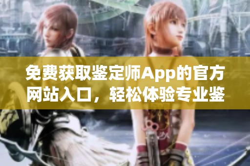 免费获取鉴定师App的官方网站入口，轻松体验专业鉴定服务