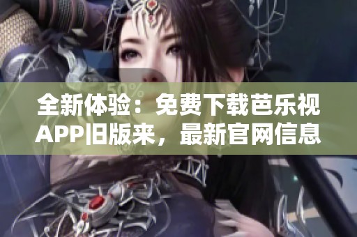 全新体验：免费下载芭乐视APP旧版来，最新官网信息一览无遗