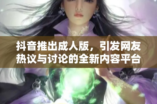 抖音推出成人版，引发网友热议与讨论的全新内容平台