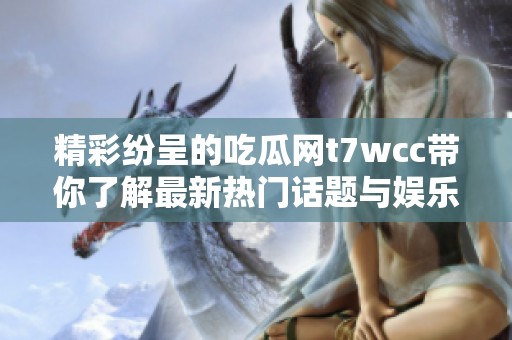 精彩纷呈的吃瓜网t7wcc带你了解最新热门话题与娱乐新闻揭秘