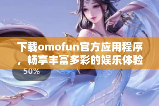 下载omofun官方应用程序，畅享丰富多彩的娱乐体验与社交互动