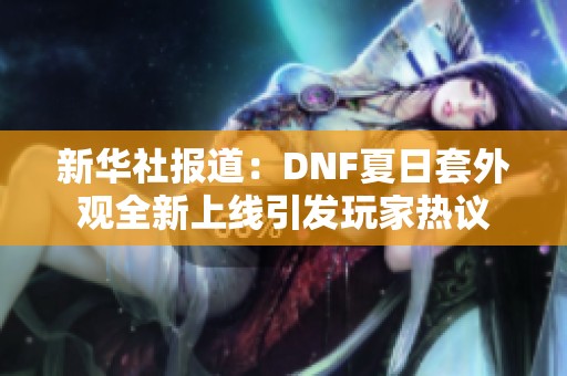 新华社报道：DNF夏日套外观全新上线引发玩家热议