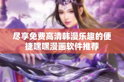 尽享免费高清韩漫乐趣的便捷嘿嘿漫画软件推荐