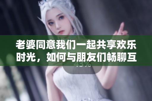 老婆同意我们一起共享欢乐时光，如何与朋友们畅聊互动