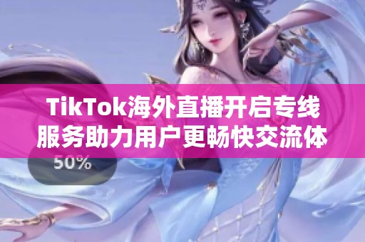 TikTok海外直播开启专线服务助力用户更畅快交流体验