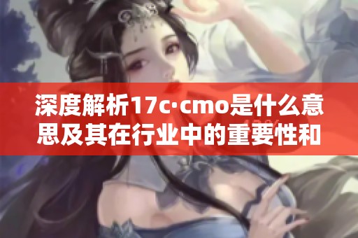 深度解析17c·cmo是什么意思及其在行业中的重要性和影响力