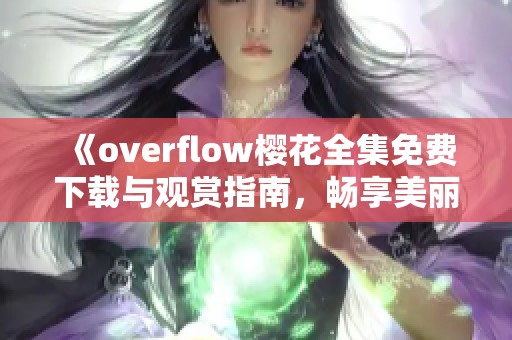 《overflow樱花全集免费下载与观赏指南，畅享美丽故事》