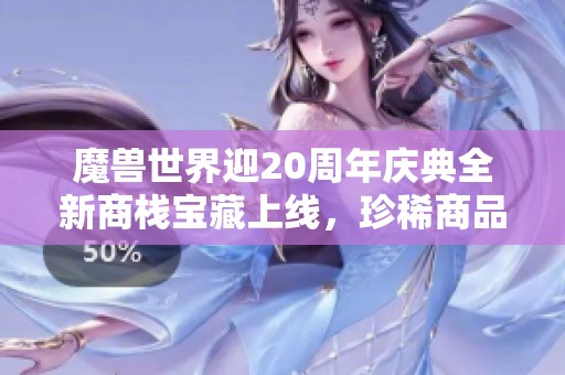 魔兽世界迎20周年庆典全新商栈宝藏上线，珍稀商品限时抢购不容错过！