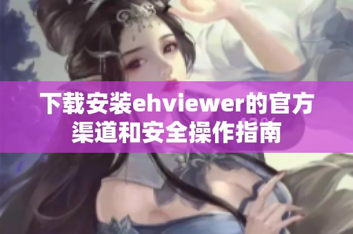 下载安装ehviewer的官方渠道和安全操作指南