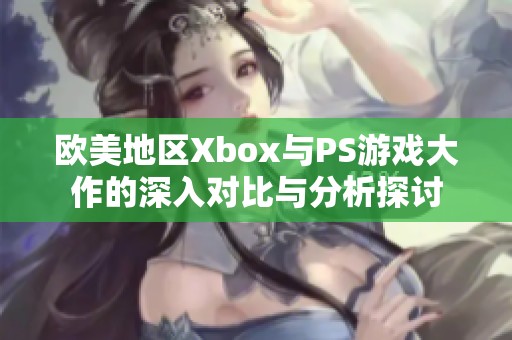 欧美地区Xbox与PS游戏大作的深入对比与分析探讨