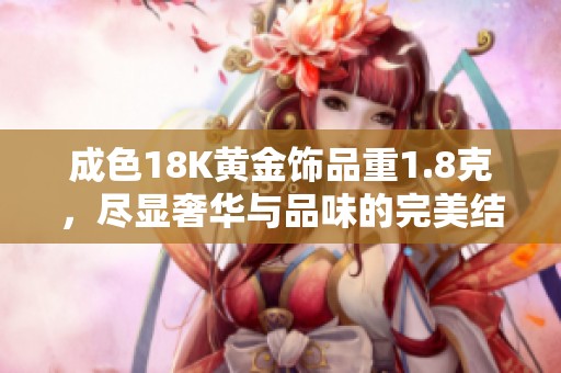 成色18K黄金饰品重1.8克，尽显奢华与品味的完美结合