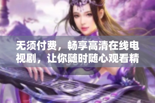 无须付费，畅享高清在线电视剧，让你随时随心观看精彩剧集