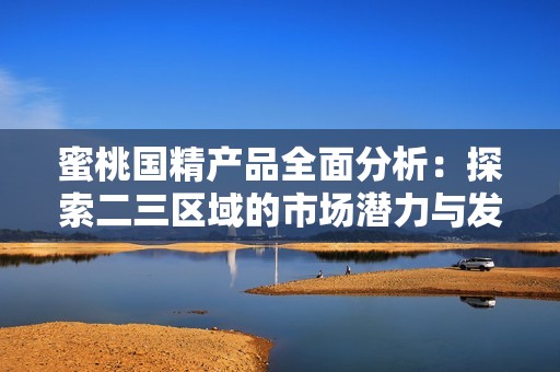 蜜桃国精产品全面分析：探索二三区域的市场潜力与发展机遇