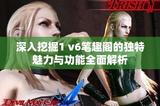 深入挖掘1 v6笔趣阁的独特魅力与功能全面解析