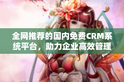 全网推荐的国内免费CRM系统平台，助力企业高效管理客户关系