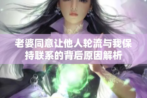 老婆同意让他人轮流与我保持联系的背后原因解析