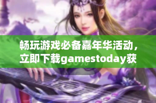 畅玩游戏必备嘉年华活动，立即下载gamestoday获取无限乐趣