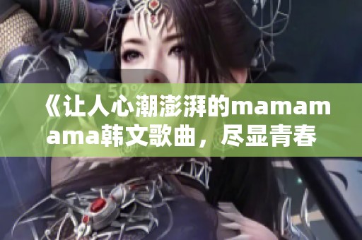 《让人心潮澎湃的mamamama韩文歌曲，尽显青春与激情》