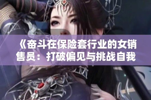 《奋斗在保险套行业的女销售员：打破偏见与挑战自我之路》