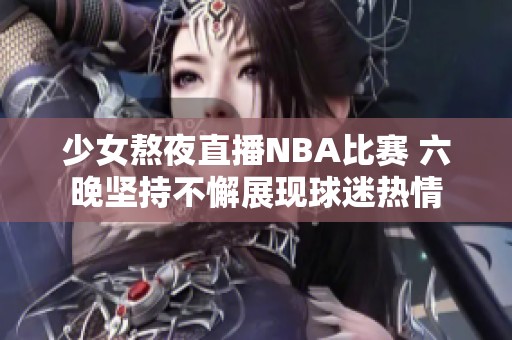 少女熬夜直播NBA比赛 六晚坚持不懈展现球迷热情