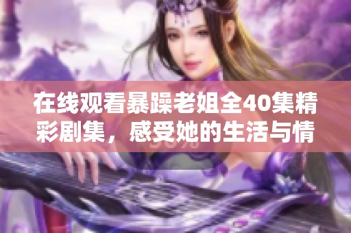 在线观看暴躁老姐全40集精彩剧集，感受她的生活与情感纠葛