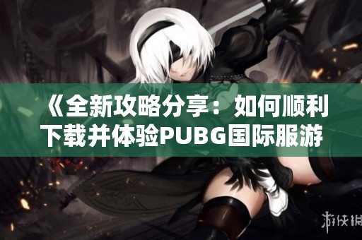 《全新攻略分享：如何顺利下载并体验PUBG国际服游戏》