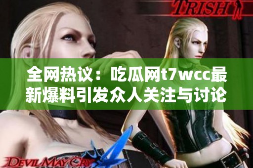 全网热议：吃瓜网t7wcc最新爆料引发众人关注与讨论