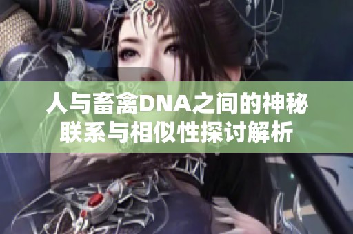 人与畜禽DNA之间的神秘联系与相似性探讨解析