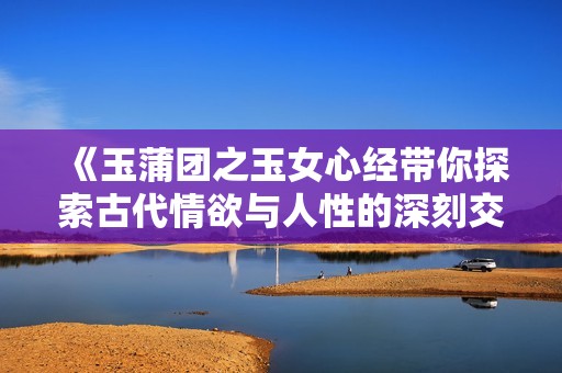 《玉蒲团之玉女心经带你探索古代情欲与人性的深刻交织》