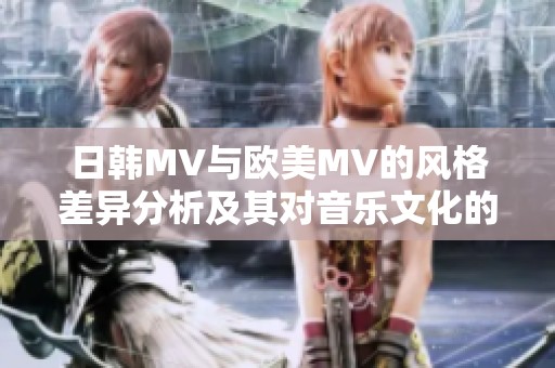 日韩MV与欧美MV的风格差异分析及其对音乐文化的影响