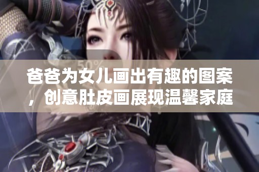 爸爸为女儿画出有趣的图案，创意肚皮画展现温馨家庭情感