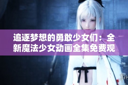 追逐梦想的勇敢少女们：全新魔法少女动画全集免费观看攻略