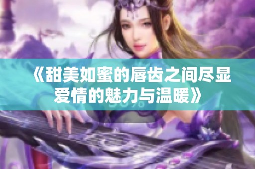 《甜美如蜜的唇齿之间尽显爱情的魅力与温暖》