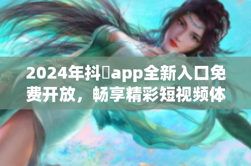 2024年抖抈app全新入口免费开放，畅享精彩短视频体验指南