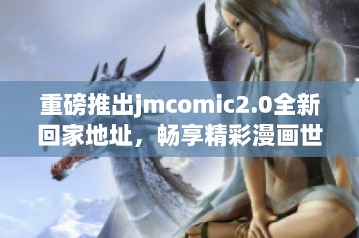 重磅推出jmcomic2.0全新回家地址，畅享精彩漫画世界新体验