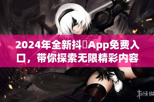 2024年全新抖抈App免费入口，带你探索无限精彩内容与服务