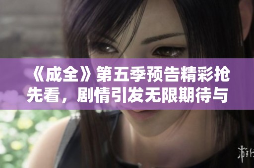 《成全》第五季预告精彩抢先看，剧情引发无限期待与热议