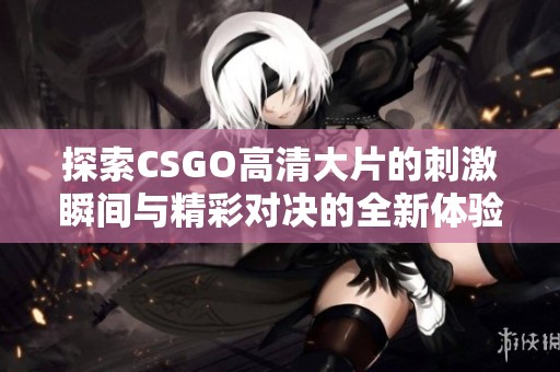 探索CSGO高清大片的刺激瞬间与精彩对决的全新体验