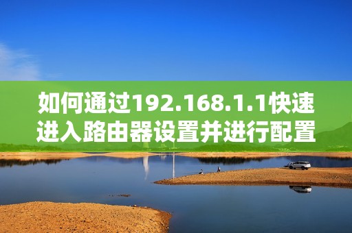 如何通过192.168.1.1快速进入路由器设置并进行配置指导