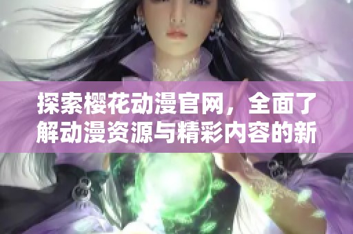 探索樱花动漫官网，全面了解动漫资源与精彩内容的新入口