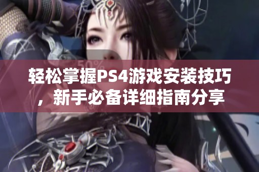 轻松掌握PS4游戏安装技巧，新手必备详细指南分享