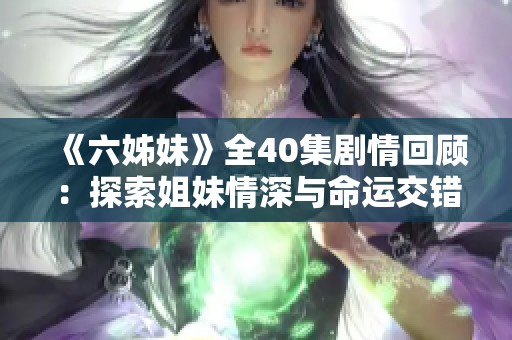 《六姊妹》全40集剧情回顾：探索姐妹情深与命运交错的感人故事