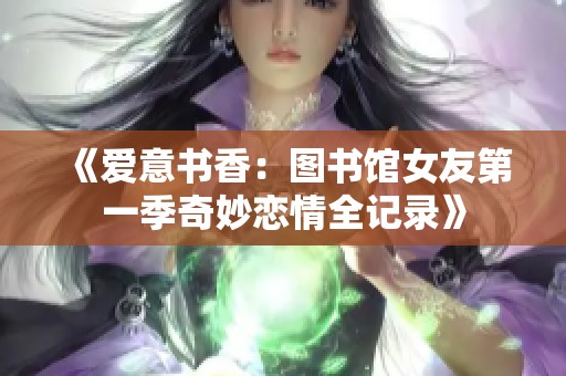 《爱意书香：图书馆女友第一季奇妙恋情全记录》