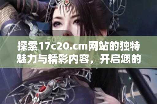 探索17c20.cm网站的独特魅力与精彩内容，开启您的数码世界之旅