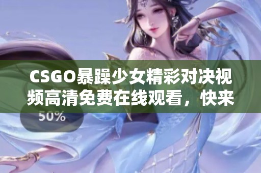 CSGO暴躁少女精彩对决视频高清免费在线观看，快来一起感受竞技魅力！