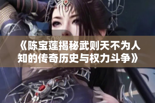 《陈宝莲揭秘武则天不为人知的传奇历史与权力斗争》